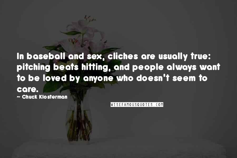 Chuck Klosterman Quotes: In baseball and sex, cliches are usually true: pitching beats hitting, and people always want to be loved by anyone who doesn't seem to care.