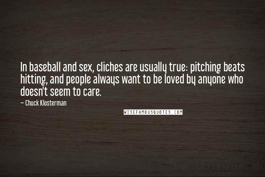 Chuck Klosterman Quotes: In baseball and sex, cliches are usually true: pitching beats hitting, and people always want to be loved by anyone who doesn't seem to care.