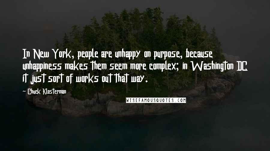 Chuck Klosterman Quotes: In New York, people are unhappy on purpose, because unhappiness makes them seem more complex; in Washington DC it just sort of works out that way.