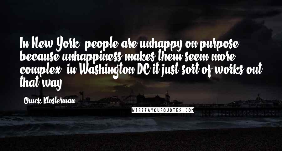 Chuck Klosterman Quotes: In New York, people are unhappy on purpose, because unhappiness makes them seem more complex; in Washington DC it just sort of works out that way.