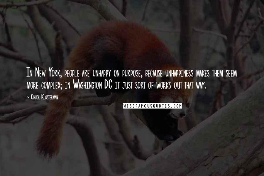 Chuck Klosterman Quotes: In New York, people are unhappy on purpose, because unhappiness makes them seem more complex; in Washington DC it just sort of works out that way.