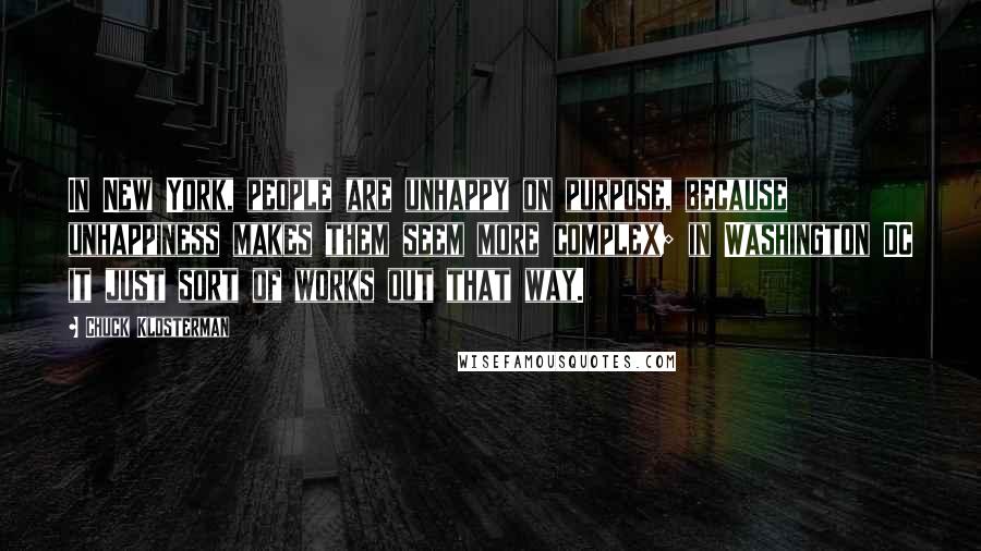 Chuck Klosterman Quotes: In New York, people are unhappy on purpose, because unhappiness makes them seem more complex; in Washington DC it just sort of works out that way.