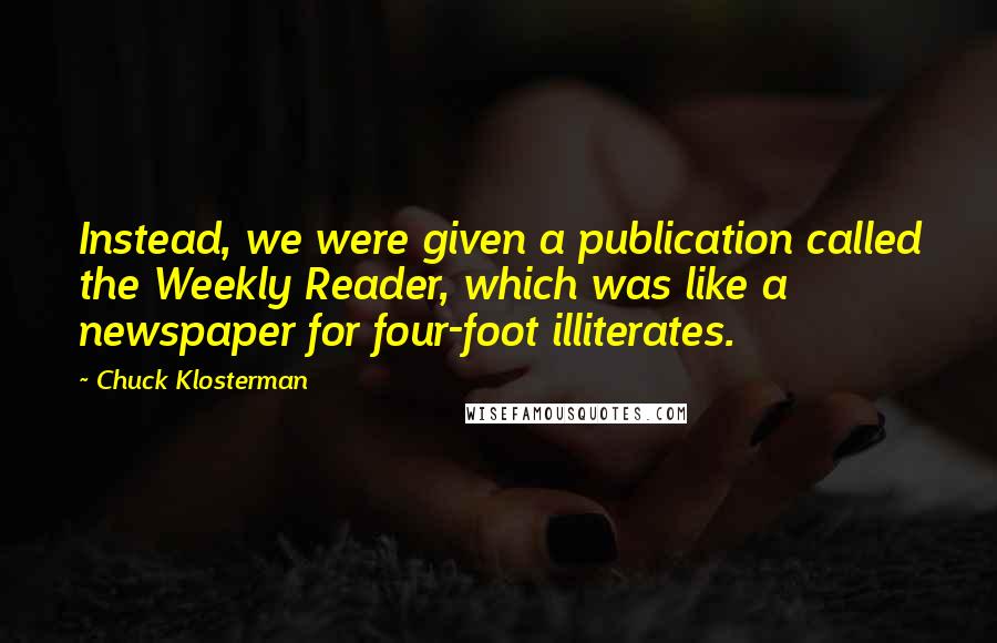 Chuck Klosterman Quotes: Instead, we were given a publication called the Weekly Reader, which was like a newspaper for four-foot illiterates.