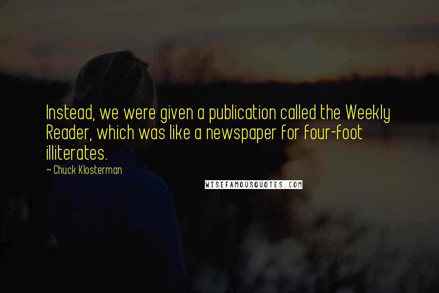 Chuck Klosterman Quotes: Instead, we were given a publication called the Weekly Reader, which was like a newspaper for four-foot illiterates.