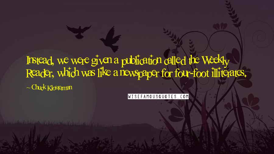 Chuck Klosterman Quotes: Instead, we were given a publication called the Weekly Reader, which was like a newspaper for four-foot illiterates.