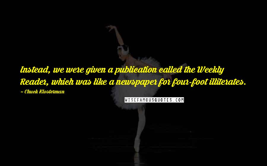 Chuck Klosterman Quotes: Instead, we were given a publication called the Weekly Reader, which was like a newspaper for four-foot illiterates.