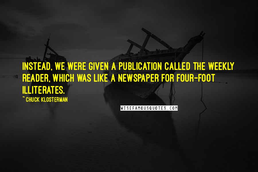 Chuck Klosterman Quotes: Instead, we were given a publication called the Weekly Reader, which was like a newspaper for four-foot illiterates.