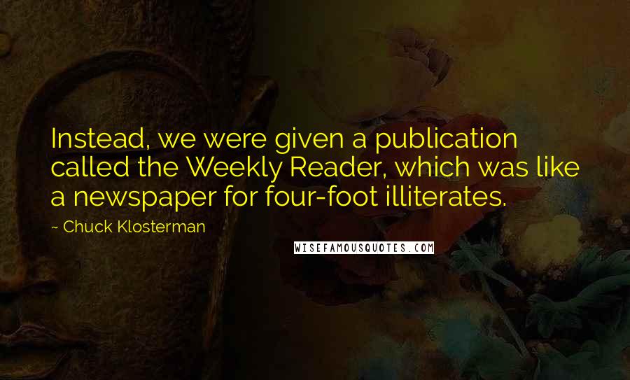 Chuck Klosterman Quotes: Instead, we were given a publication called the Weekly Reader, which was like a newspaper for four-foot illiterates.