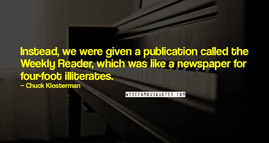 Chuck Klosterman Quotes: Instead, we were given a publication called the Weekly Reader, which was like a newspaper for four-foot illiterates.