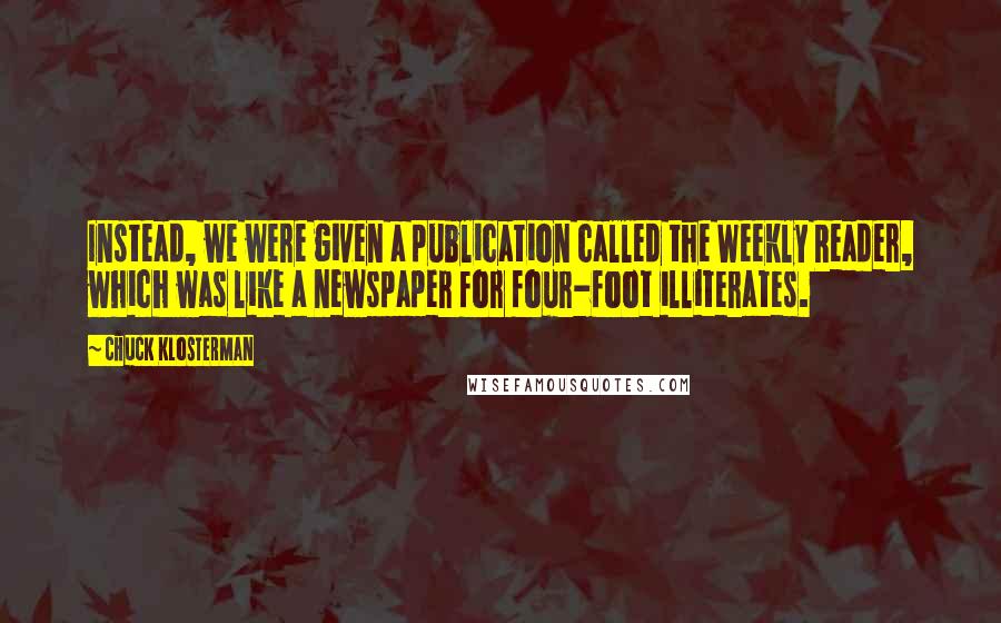 Chuck Klosterman Quotes: Instead, we were given a publication called the Weekly Reader, which was like a newspaper for four-foot illiterates.
