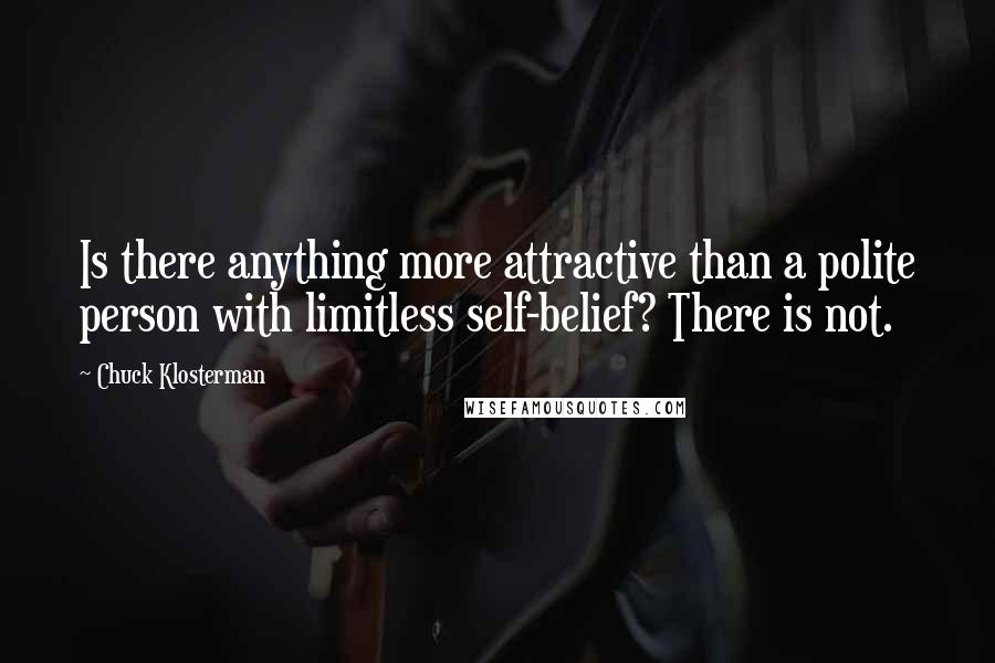 Chuck Klosterman Quotes: Is there anything more attractive than a polite person with limitless self-belief? There is not.
