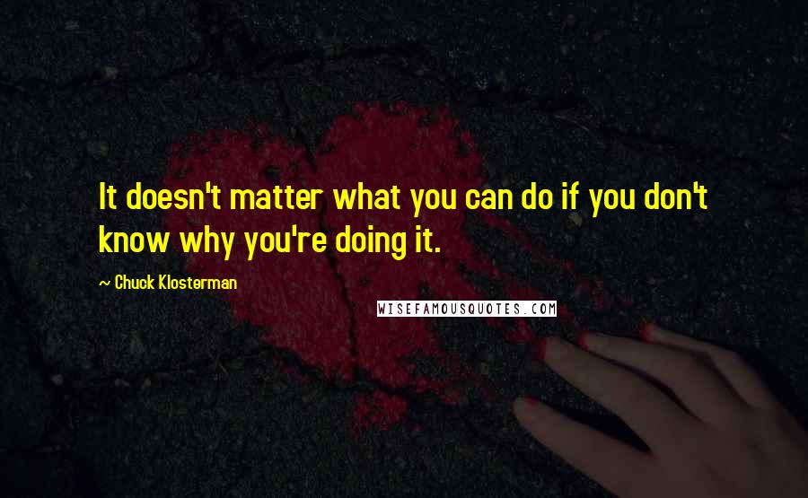 Chuck Klosterman Quotes: It doesn't matter what you can do if you don't know why you're doing it.