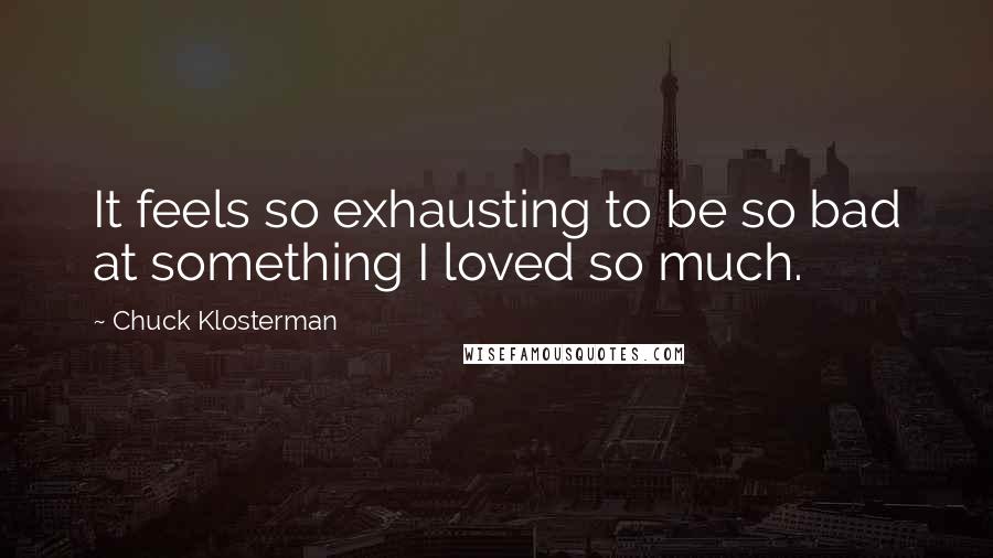 Chuck Klosterman Quotes: It feels so exhausting to be so bad at something I loved so much.