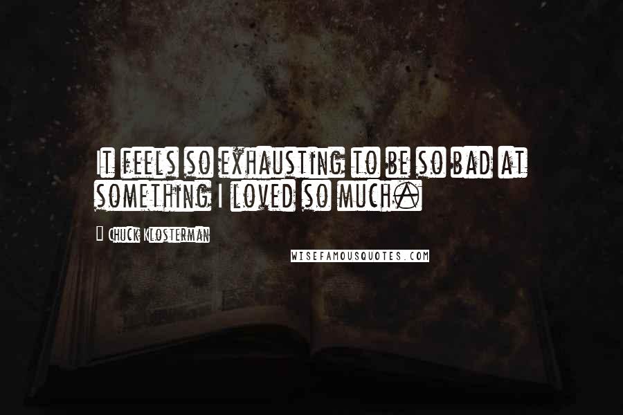 Chuck Klosterman Quotes: It feels so exhausting to be so bad at something I loved so much.