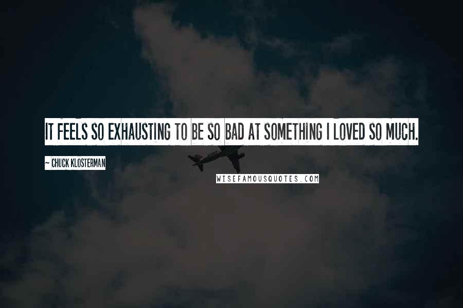 Chuck Klosterman Quotes: It feels so exhausting to be so bad at something I loved so much.