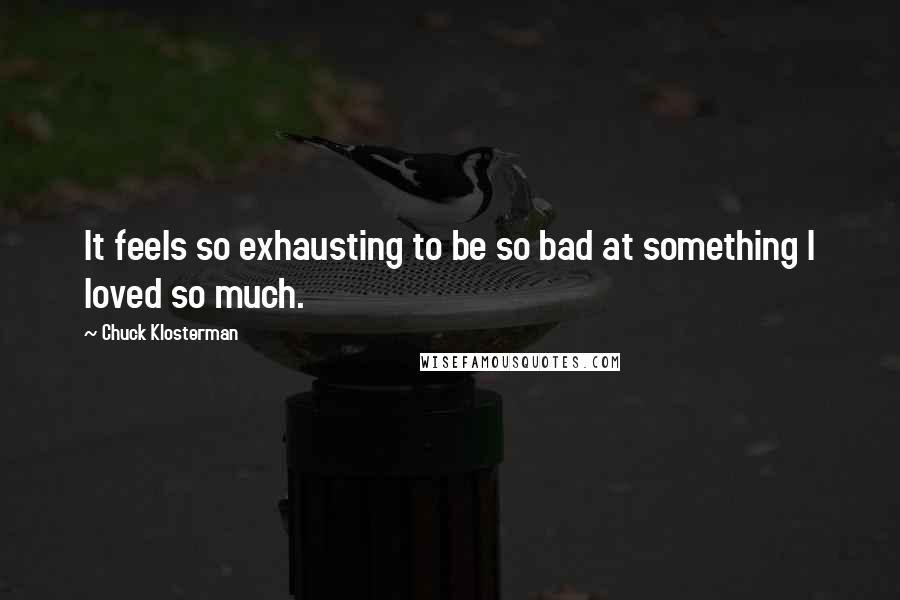 Chuck Klosterman Quotes: It feels so exhausting to be so bad at something I loved so much.