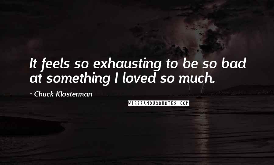 Chuck Klosterman Quotes: It feels so exhausting to be so bad at something I loved so much.