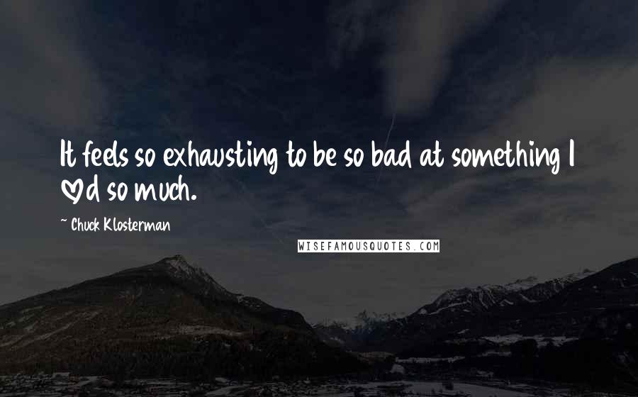 Chuck Klosterman Quotes: It feels so exhausting to be so bad at something I loved so much.