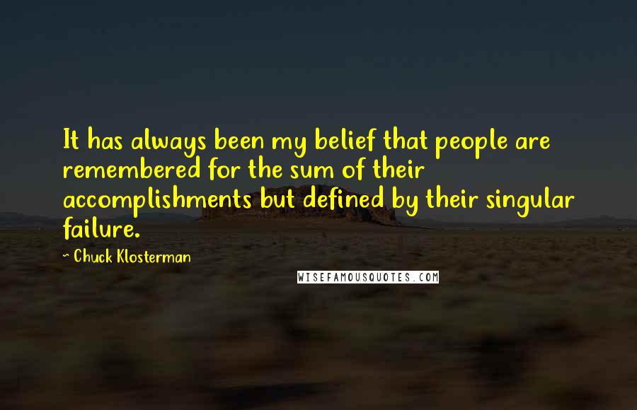 Chuck Klosterman Quotes: It has always been my belief that people are remembered for the sum of their accomplishments but defined by their singular failure.