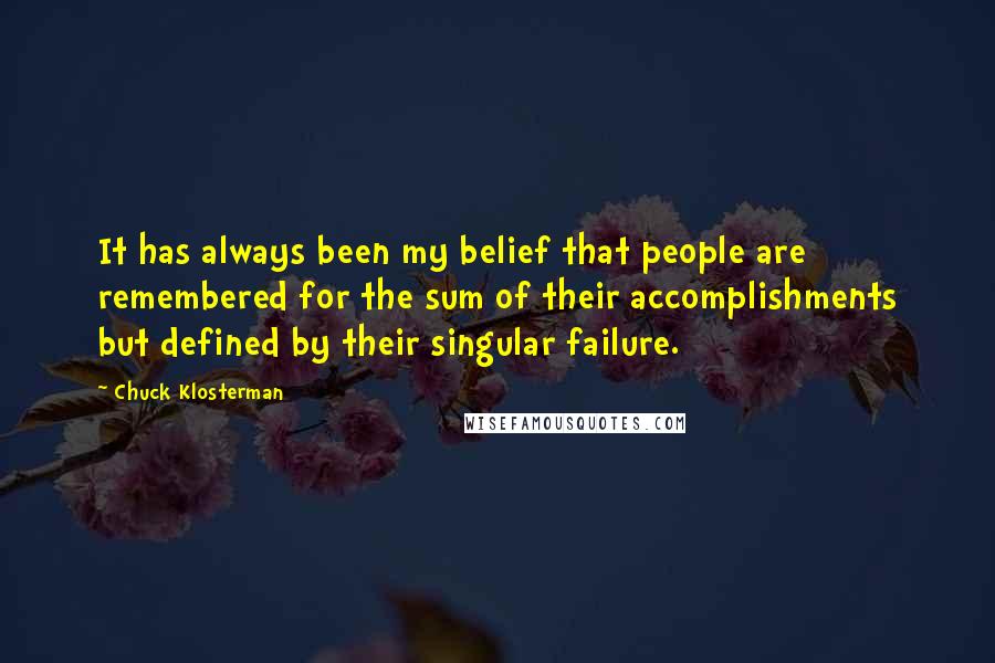 Chuck Klosterman Quotes: It has always been my belief that people are remembered for the sum of their accomplishments but defined by their singular failure.