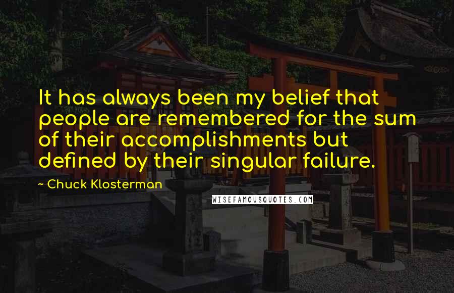 Chuck Klosterman Quotes: It has always been my belief that people are remembered for the sum of their accomplishments but defined by their singular failure.