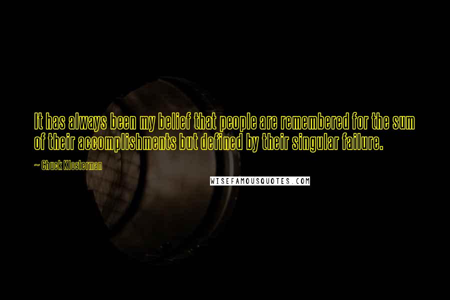 Chuck Klosterman Quotes: It has always been my belief that people are remembered for the sum of their accomplishments but defined by their singular failure.