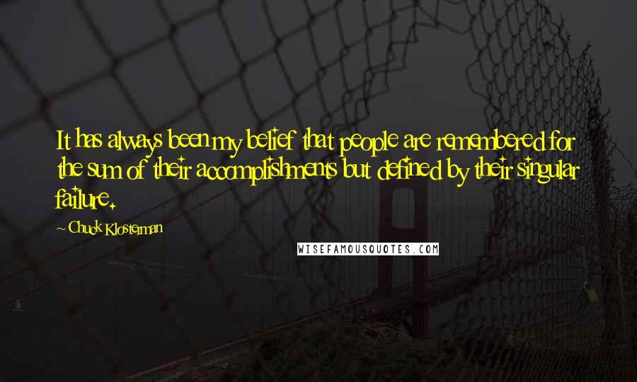 Chuck Klosterman Quotes: It has always been my belief that people are remembered for the sum of their accomplishments but defined by their singular failure.