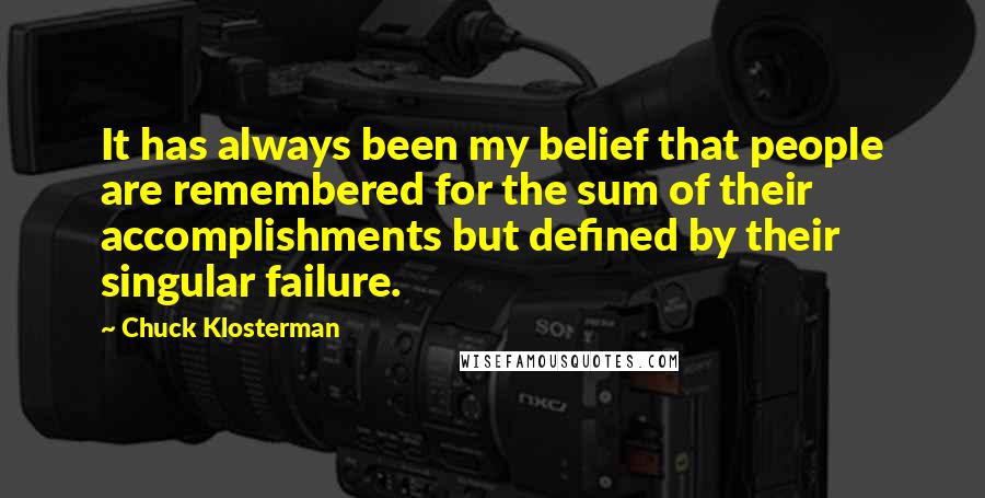 Chuck Klosterman Quotes: It has always been my belief that people are remembered for the sum of their accomplishments but defined by their singular failure.