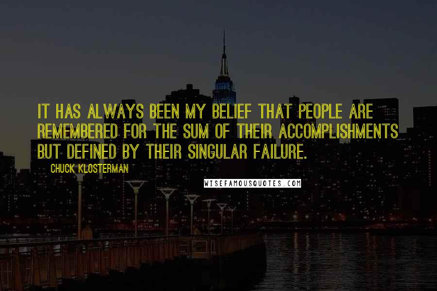 Chuck Klosterman Quotes: It has always been my belief that people are remembered for the sum of their accomplishments but defined by their singular failure.