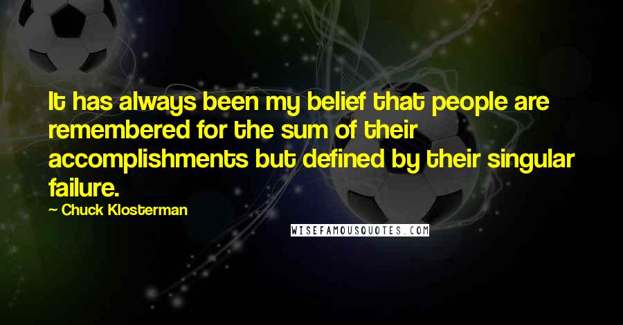 Chuck Klosterman Quotes: It has always been my belief that people are remembered for the sum of their accomplishments but defined by their singular failure.