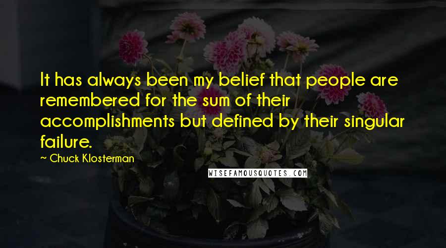 Chuck Klosterman Quotes: It has always been my belief that people are remembered for the sum of their accomplishments but defined by their singular failure.