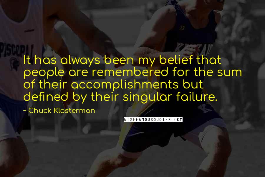 Chuck Klosterman Quotes: It has always been my belief that people are remembered for the sum of their accomplishments but defined by their singular failure.