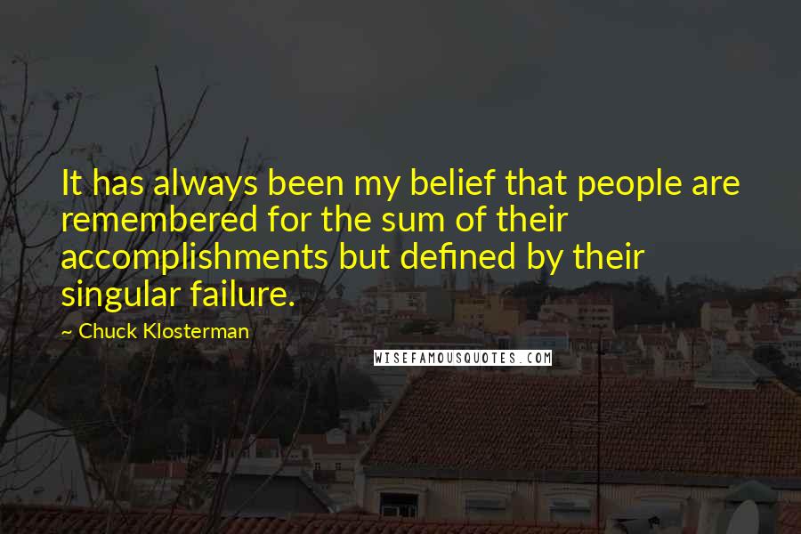 Chuck Klosterman Quotes: It has always been my belief that people are remembered for the sum of their accomplishments but defined by their singular failure.