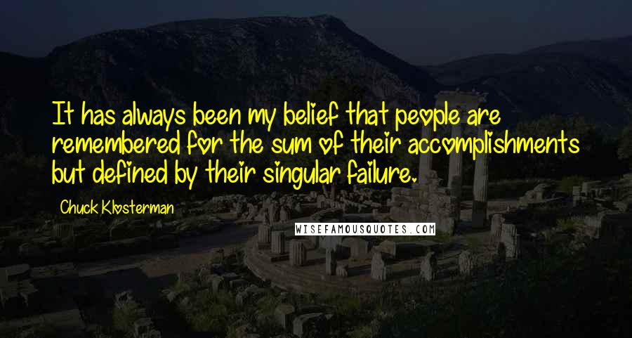 Chuck Klosterman Quotes: It has always been my belief that people are remembered for the sum of their accomplishments but defined by their singular failure.