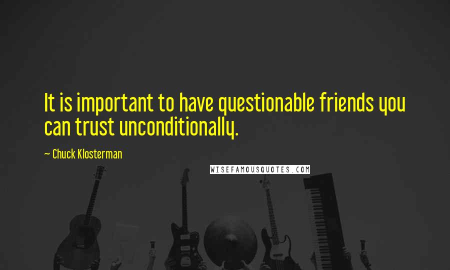 Chuck Klosterman Quotes: It is important to have questionable friends you can trust unconditionally.