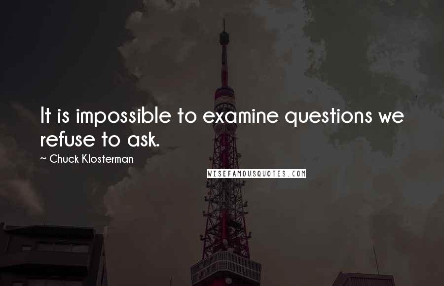 Chuck Klosterman Quotes: It is impossible to examine questions we refuse to ask.