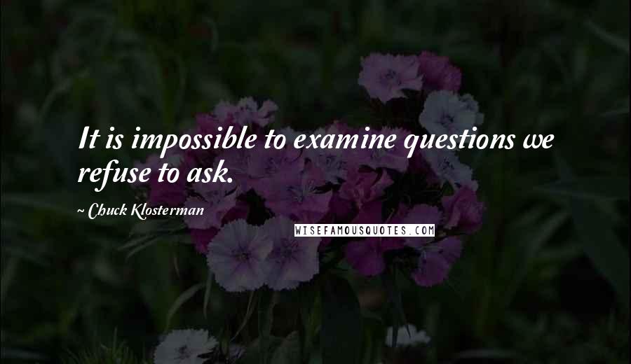 Chuck Klosterman Quotes: It is impossible to examine questions we refuse to ask.