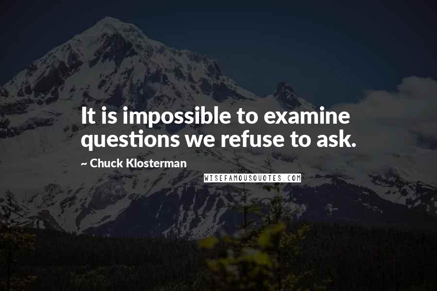 Chuck Klosterman Quotes: It is impossible to examine questions we refuse to ask.