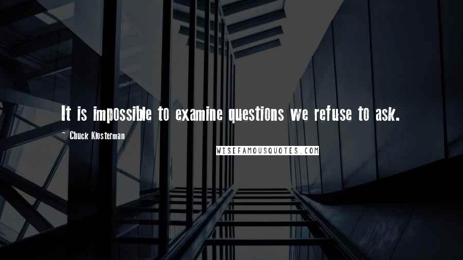 Chuck Klosterman Quotes: It is impossible to examine questions we refuse to ask.