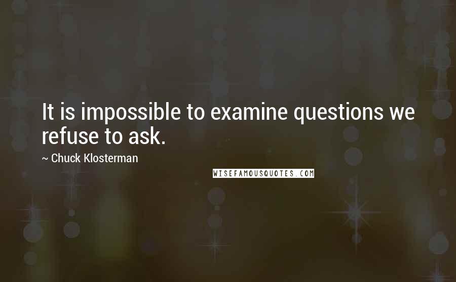 Chuck Klosterman Quotes: It is impossible to examine questions we refuse to ask.