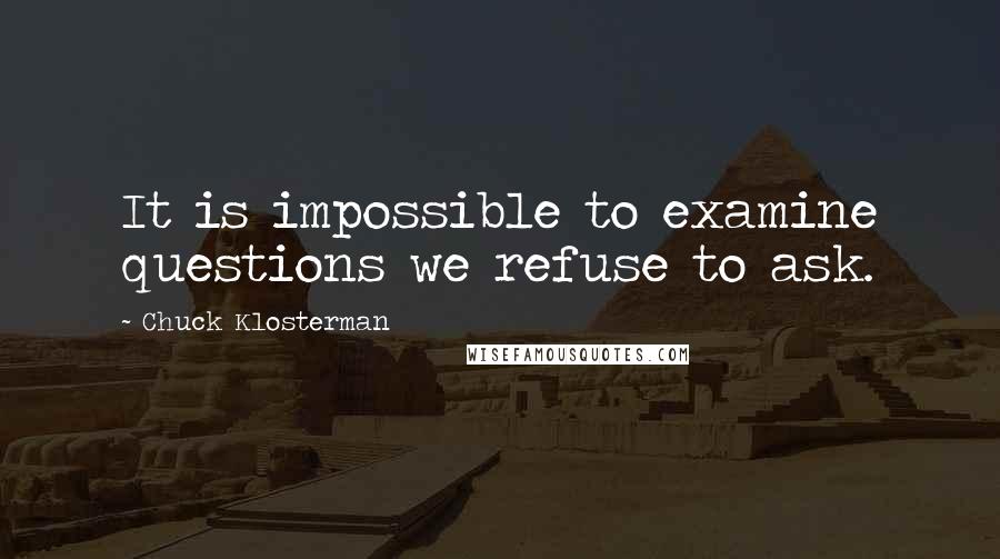 Chuck Klosterman Quotes: It is impossible to examine questions we refuse to ask.