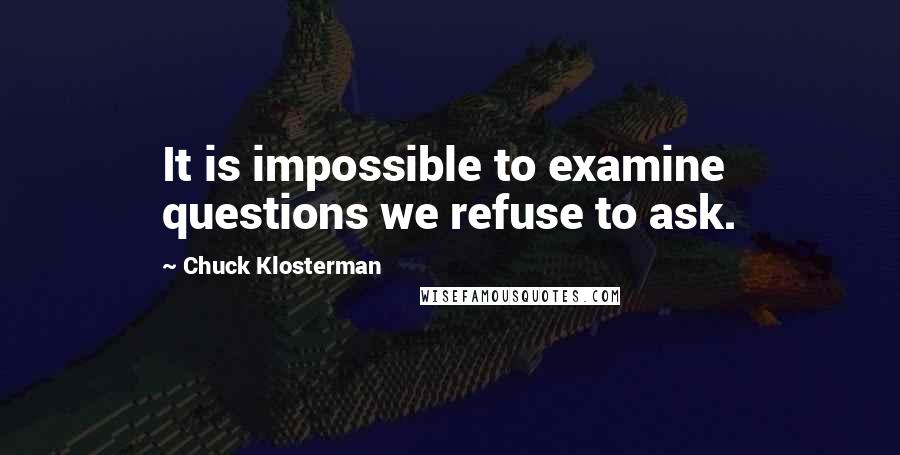 Chuck Klosterman Quotes: It is impossible to examine questions we refuse to ask.