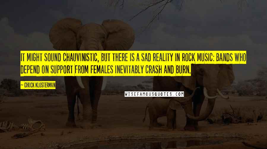 Chuck Klosterman Quotes: It might sound chauvinistic, but there is a sad reality in rock music: Bands who depend on support from females inevitably crash and burn.