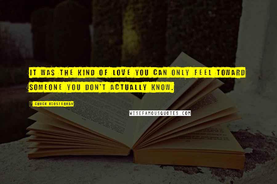 Chuck Klosterman Quotes: It was the kind of love you can only feel toward someone you don't actually know.