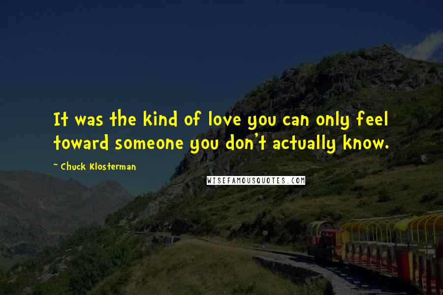 Chuck Klosterman Quotes: It was the kind of love you can only feel toward someone you don't actually know.