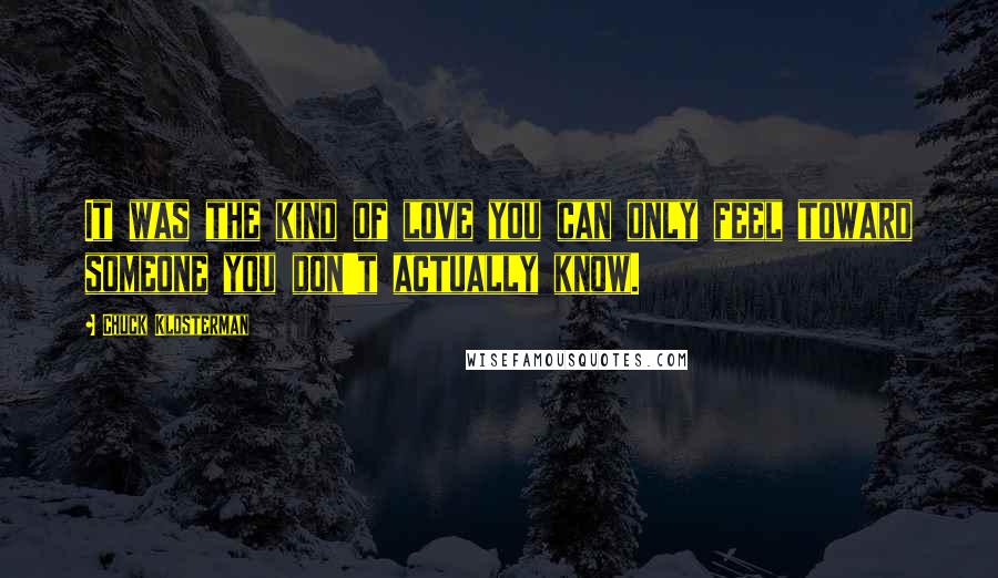 Chuck Klosterman Quotes: It was the kind of love you can only feel toward someone you don't actually know.