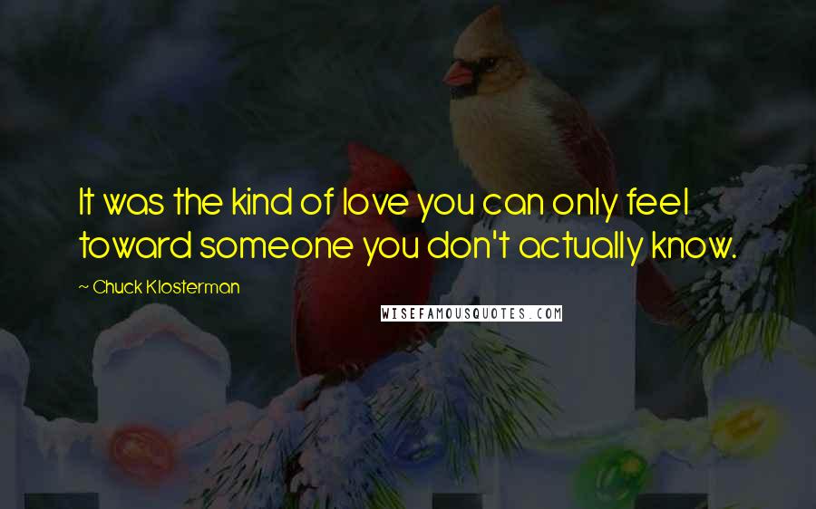 Chuck Klosterman Quotes: It was the kind of love you can only feel toward someone you don't actually know.