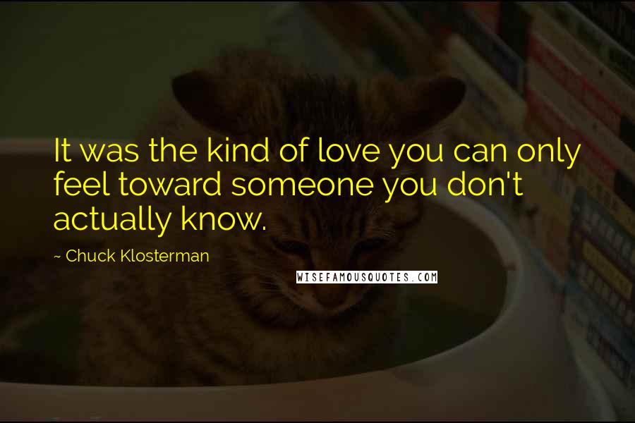 Chuck Klosterman Quotes: It was the kind of love you can only feel toward someone you don't actually know.