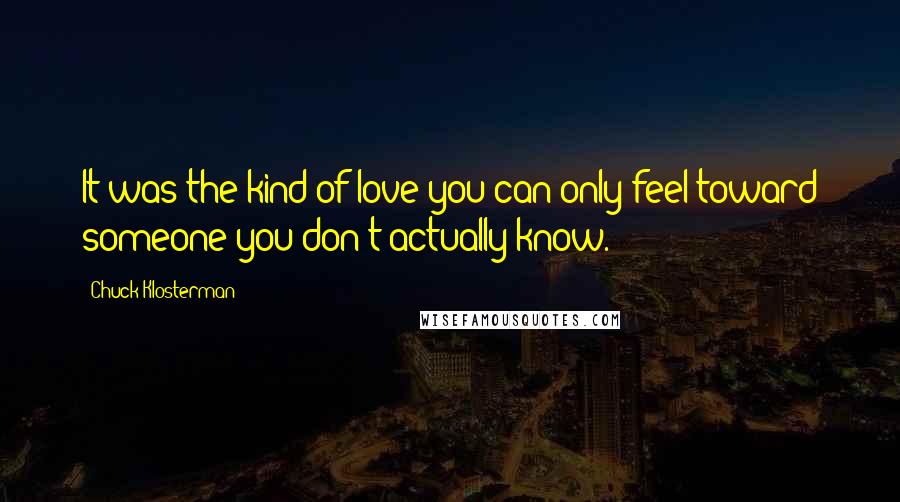 Chuck Klosterman Quotes: It was the kind of love you can only feel toward someone you don't actually know.