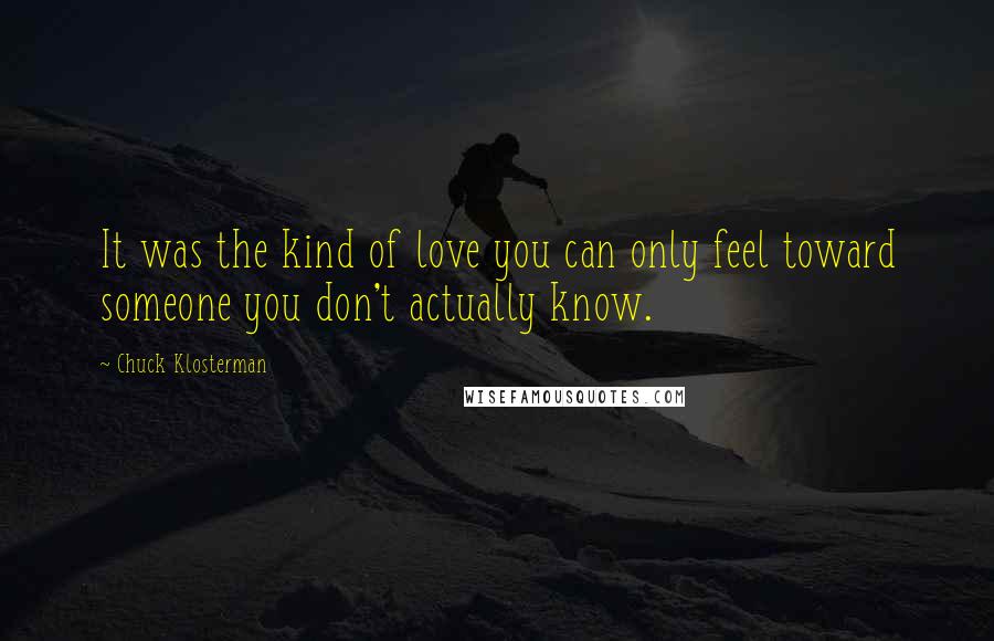 Chuck Klosterman Quotes: It was the kind of love you can only feel toward someone you don't actually know.